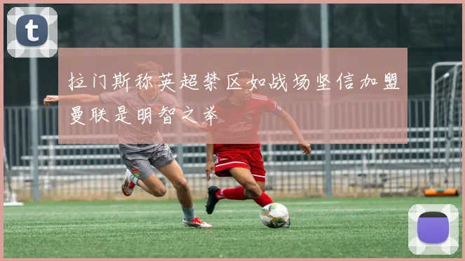 拉门斯称英超禁区如战场坚信加盟曼联是明智之举