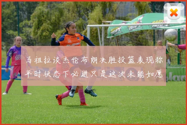 马祖拉谈杰伦布朗决胜投篮表现称平时状态下必进只是这次未能如愿