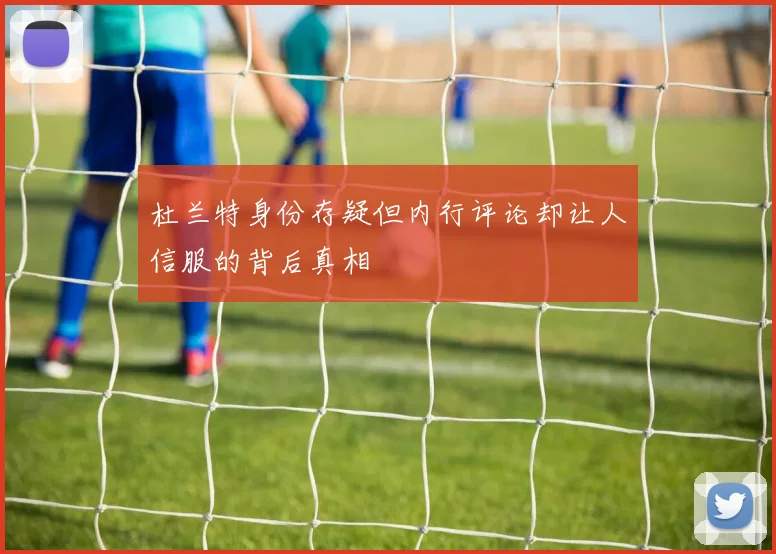杜兰特身份存疑但内行评论却让人信服的背后真相