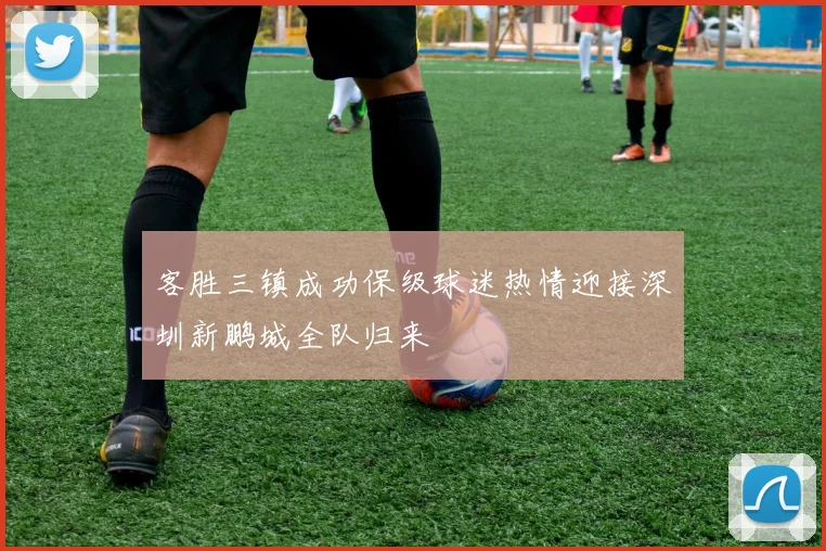 客胜三镇成功保级球迷热情迎接深圳新鹏城全队归来