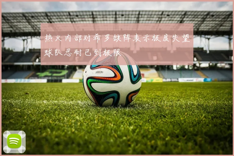 热火内部对希罗缺阵表示极度失望球队忍耐已到极限