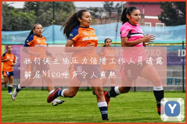 独行侠主场压力倍增工作人员透露解雇Nico呼声令人煎熬