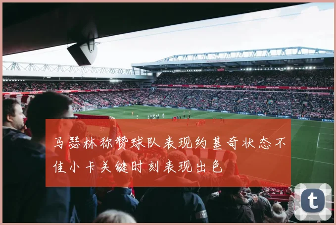 马瑟林称赞球队表现约基奇状态不佳小卡关键时刻表现出色